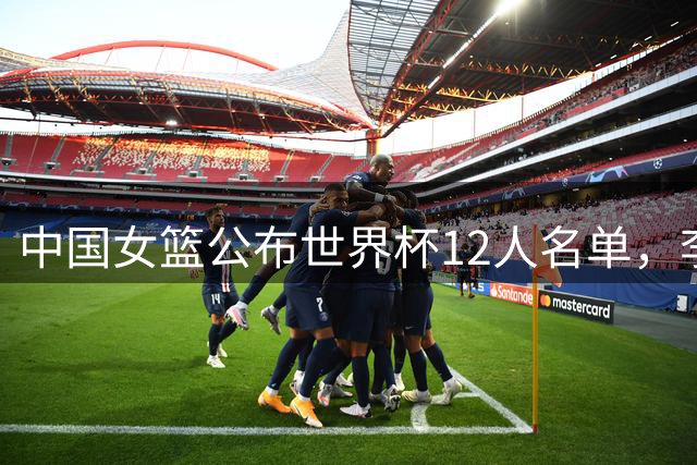中国女篮公布世界杯12人名单，李月汝因护照意外遗失缺席
